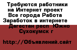 Требуются работники на Интернет-проект - Все города Работа » Заработок в интернете   . Дагестан респ.,Южно-Сухокумск г.